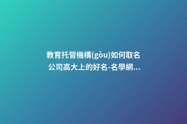 教育托管機構(gòu)如何取名 公司高大上的好名-名學網(wǎng)-第1張-公司起名-玄機派